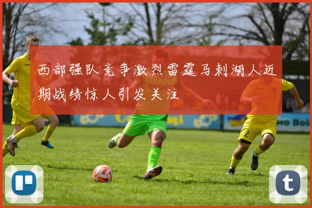 西部强队竞争激烈雷霆马刺湖人近期战绩惊人引发关注