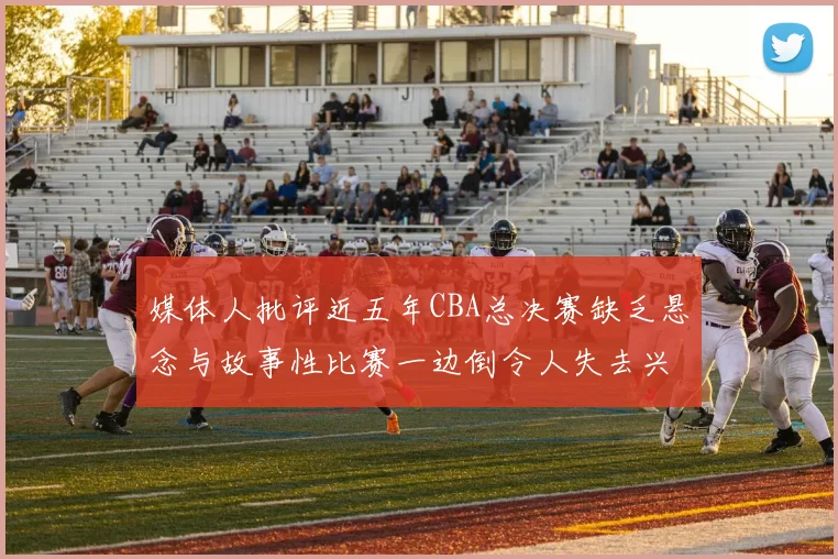 媒体人批评近五年CBA总决赛缺乏悬念与故事性比赛一边倒令人失去兴趣