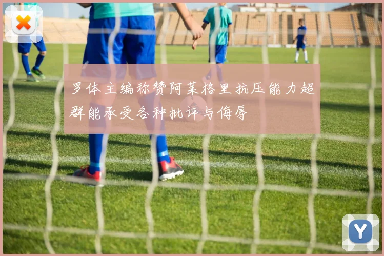 罗体主编称赞阿莱格里抗压能力超群能承受各种批评与侮辱
