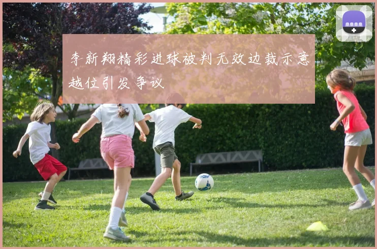 李新翔精彩进球被判无效边裁示意越位引发争议