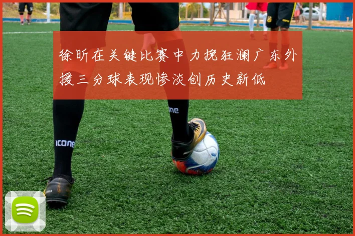 徐昕在关键比赛中力挽狂澜广东外援三分球表现惨淡创历史新低