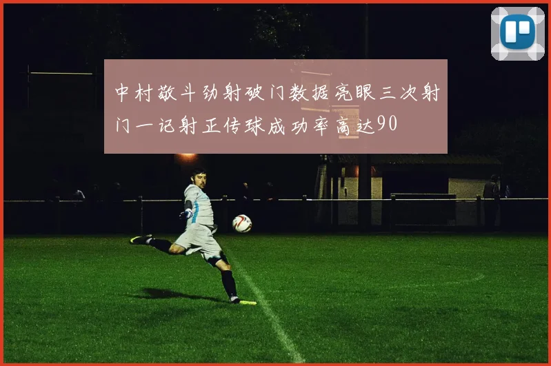 中村敬斗劲射破门数据亮眼三次射门一记射正传球成功率高达90