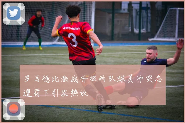 罗马德比激战升级两队球员冲突各遭罚下引发热议