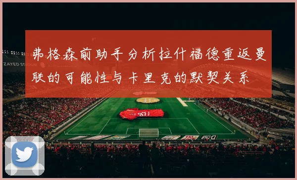 弗格森前助手分析拉什福德重返曼联的可能性与卡里克的默契关系