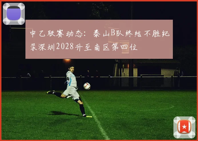 中乙联赛动态：泰山B队终结不胜纪录深圳2028升至南区第四位