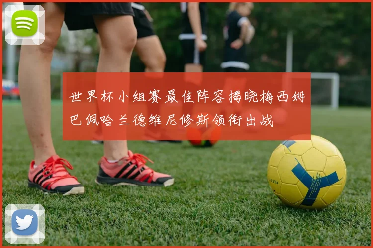 世界杯小组赛最佳阵容揭晓梅西姆巴佩哈兰德维尼修斯领衔出战