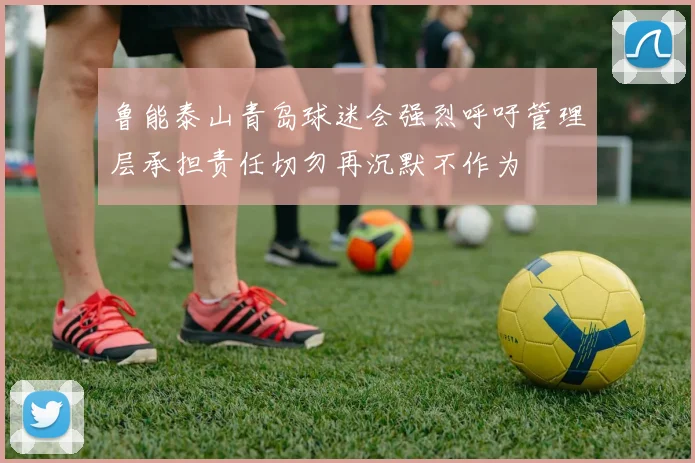 鲁能泰山青岛球迷会强烈呼吁管理层承担责任切勿再沉默不作为