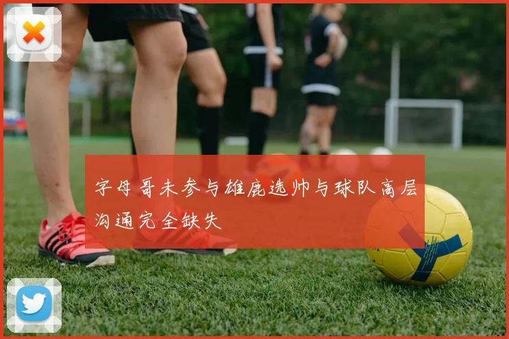 字母哥未参与雄鹿选帅与球队高层沟通完全缺失