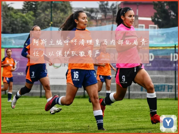 阿斯主编呼吁清理皇马内部乱局责任人以保护队徽尊严