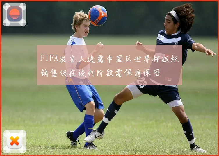 FIFA发言人透露中国区世界杯版权销售仍在谈判阶段需保持保密