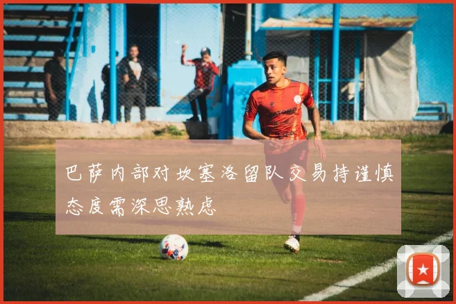 巴萨内部对坎塞洛留队交易持谨慎态度需深思熟虑